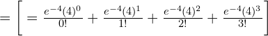     =\bigg[ =\frac{e^{-4}(4)^{0}}{0!} +\frac{e^{-4}(4)^{1}}{1!} +\frac{e^{-4}(4)^{2}}{2!}+  \frac{e^{-4}(4)^{3}}{3!}\bigg]\\