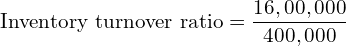  \text{Inventory turnover ratio} =\dfrac{16,00,000}{400,000}\\