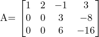  A= \begin{bmatrix}1 & 2 & -1 & 3 \\0 & 0 & 3 & -8 \\0 & 0 & 6 & -16\end{bmatrix} \\[.25 cm]