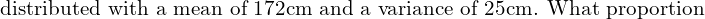  \text{ distributed with a mean of 172cm and a variance of 25cm. What proportion} \\