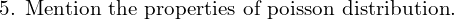     \text{5. Mention the properties of poisson distribution.} \\