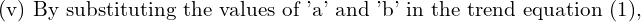  \text{(v) By substituting the values of 'a' and 'b' in the trend equation (1),}\\