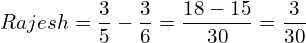  Rajesh = \dfrac{3}{5}-\dfrac{3}{6}=\dfrac{18-15}{30}=\dfrac{3}{30}\\ 