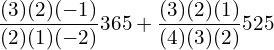  \dfrac{(3)(2)(-1)}{(2)(1)(-2)} 365+ \dfrac{(3)(2)(1)}{(4)(3)(2)} 525\\ 