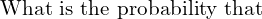  \text{What is the probability that} \\