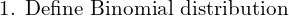   \text{1. Define Binomial distribution}  \\