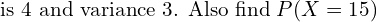  \text{is 4 and variance 3. Also find}\;  P(X=15)  \\