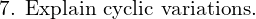  \text{7. Explain cyclic variations.} \\