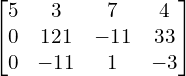 \begin{bmatrix}5 & 3 & 7 & 4 \\0& 121& -11 & 33 \\0 & -11 & 1 & -3\end{bmatrix}\\[.25 cm]