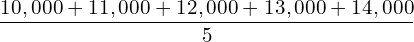  \dfrac{10,000+11,000+12,000+13,000+14,000}{5}\\