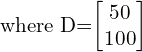  where D=\begin{bmatrix} 50\\  100 \end{bmatrix} \\[.5cm] 