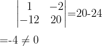 \large \begin{vmatrix} 1 & -2\\  -12 & 20 \end{vmatrix}=20-24\\[.25 cm] =-4 \neq 0 \\[.25 cm]