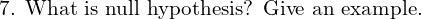  \text{7. What is null hypothesis? Give an example.}\\ 