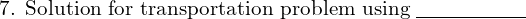 \text{7. Solution for transportation problem using}\; \underline{\hspace{2cm}}\; \\