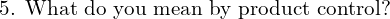  \text{5. What do you mean by product control?}\\