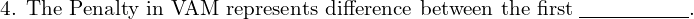  \text{4. The Penalty in VAM represents difference between the first} \; \underline{\hspace{2cm}}.\\