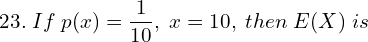 Rendered by QuickLaTeX.com  23.\; If\; p(x)=\dfrac{1}{10}, \; x=10, \; then \; E(X)\; is \\