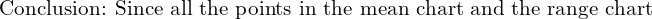  \text{Conclusion: Since all the points in the mean chart and the range chart}\\