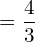   =\dfrac{4}{3} \\
