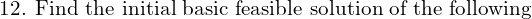 \text{12. Find the initial basic feasible solution of the following }\\