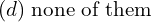 Rendered by QuickLaTeX.com  (d)\; \text{none of them} \\
