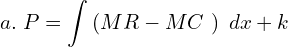  a.  \; P=\displaystyle \int \left( MR-MC\ \right)\; dx+k \\ 