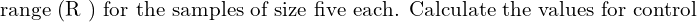 \text{ range (R ) for the samples of size five each. Calculate the values for control}\\