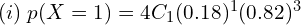    (i)\;p(X=1)=4C_{1} (0.18)^{1}(0.82)^{3}\\