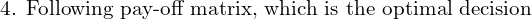 \text{4. Following pay-off matrix, which is the optimal decision }\\ 