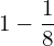  1- \dfrac{1}{8}  \\