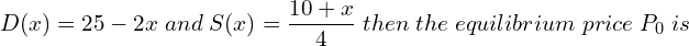  \; D(x)= 25 - 2x  \;and \;S(x)= \dfrac{10+x}{4}\;then \;the\; equilibrium \;price\; P_{0}\; is \\ 