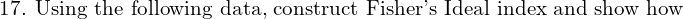  \text{17. Using the following data, construct Fisher's Ideal index and show how}\\