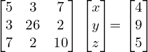   \begin{bmatrix} 5 & 3 & 7 \\ 3 & 26 & 2 \\ 7 & 2 & 10  \end{bmatrix}  \begin{bmatrix} x \\ y \\ z \end{bmatrix}= \begin{bmatrix} 4 \\ 9 \\ 5 \end{bmatrix} \\[.25 cm]