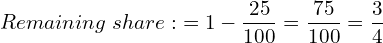  Remaining \; share:\; = 1- \dfrac{25}{100} = \dfrac{75}{100}=\dfrac{3}{4} \\ 