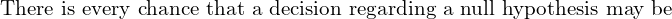  \text{There is every chance that a decision regarding a null hypothesis may be}\\ 