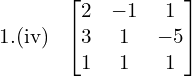 1.(iv) \: \begin{bmatrix} 2 & -1 & 1 \\ 3 & 1 & -5 \\ 1 & 1 & 1  \end{bmatrix}\\[.25 cm]