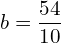   b=\dfrac{54}{10} \\
