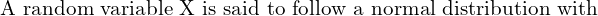   \text{A random variable X is said to follow a normal distribution with}  \\