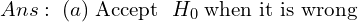  Ans:\; (a) \;\text{Accept }\; H_{0}\; \text{when it is wrong} \\