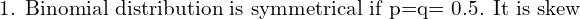   \text{1. Binomial distribution is symmetrical if p=q= 0.5. It is skew}  \\