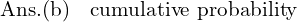 Rendered by QuickLaTeX.com  \text{Ans.(b)\; \text{ cumulative probability}}\\
