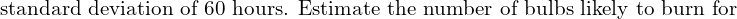  \text{ standard deviation of 60 hours. Estimate the number of bulbs likely to burn for }\\