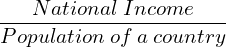  \dfrac{National \: Income }{Population\: of \: a \: country} 