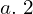  a.  \;2 \\ 