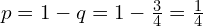   p=1-q=1-\frac{3}{4}=\frac{1}{4} \\