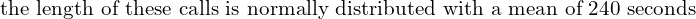 \text{the length of these calls is normally distributed with a mean of 240 seconds }\\