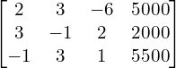 \begin{bmatrix}2 & 3 & -6 & 5000 \\3 & -1 & 2 & 2000 \\-1 & 3 & 1 & 5500\end{bmatrix}\\[.25 cm]
