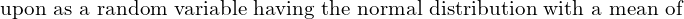  \text{upon as a random variable having the normal distribution with a mean of } \\