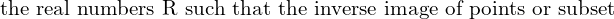 Rendered by QuickLaTeX.com  \text{the real numbers R such that the inverse image of points or subset }\\