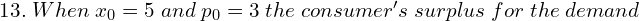  13.\; When\; x_{0}=5 \;and \;p_{0}= 3 \;the \;consumer's\; surplus \;for \;the \;demand \\
